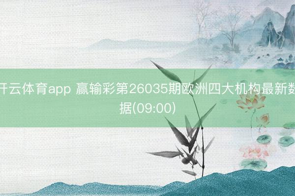 开云体育app 赢输彩第26035期欧洲四大机构最新数据(09:00)